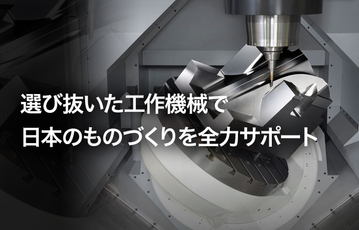選び抜いた工作機械で日本のものづくりを全力サポート